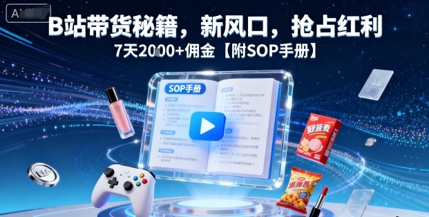 B站带货秘籍，新风口，抢占红利，7天2k+佣金【附SOP手册】-微科网创