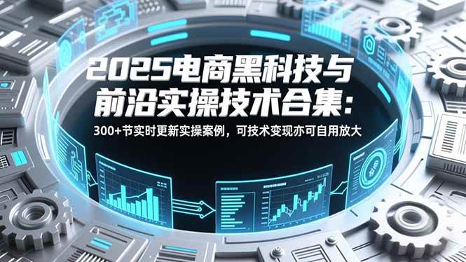 (16992期)2025电商黑科技与前沿实操技术合集:300+节实时更新实操案例,可技术变现亦可自用放大-微科网创