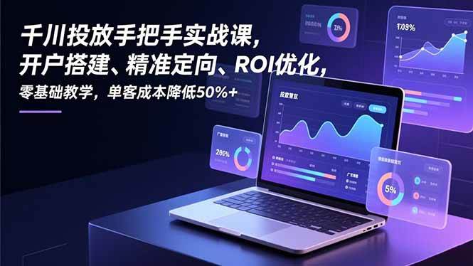 （16944期）千川投放手把手实战课，开户搭建、精准定向、ROI优化，零基础教学，单客成本降低50%+-微科网创