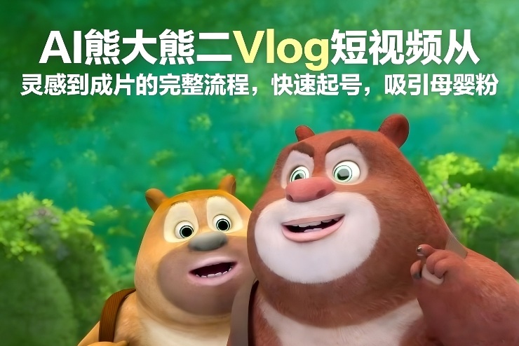 AI熊大熊二Vlog短视频从灵感到成片的完整流程，快速起号，吸引母婴粉-微科网创