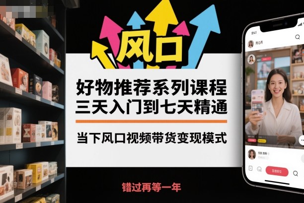 好物推荐系列课程，三天入门到七天精通，当下风口视频带货变现模式-微科网创