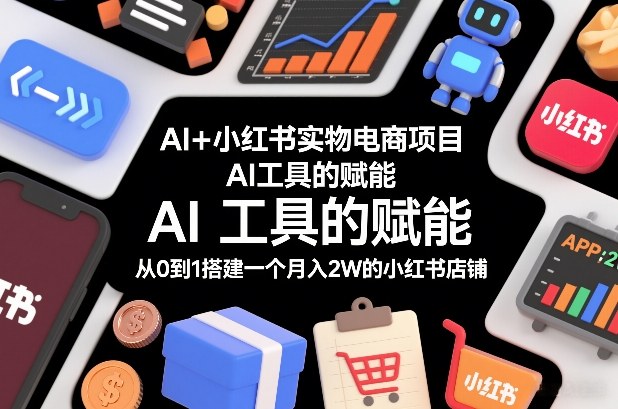 AI+小红书实物电商项目，AI工具的赋能，从0到1搭建一个月入2W的小红书店铺-微科网创