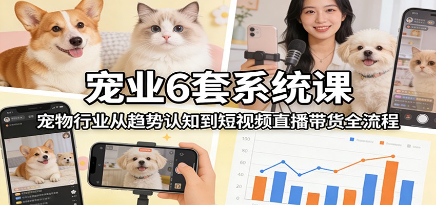 宠业6套系统课:宠物行业从趋势认知到短视频直播带货全流程-微科网创