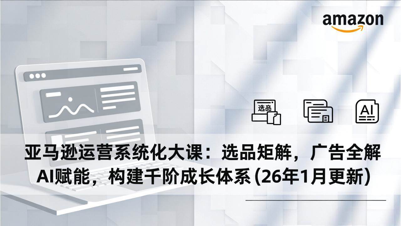 （17103期）亚马逊运营系统化大课：选品矩阵，广告全解，AI赋能，构建千阶成长体系(26年1月更新)-微科网创