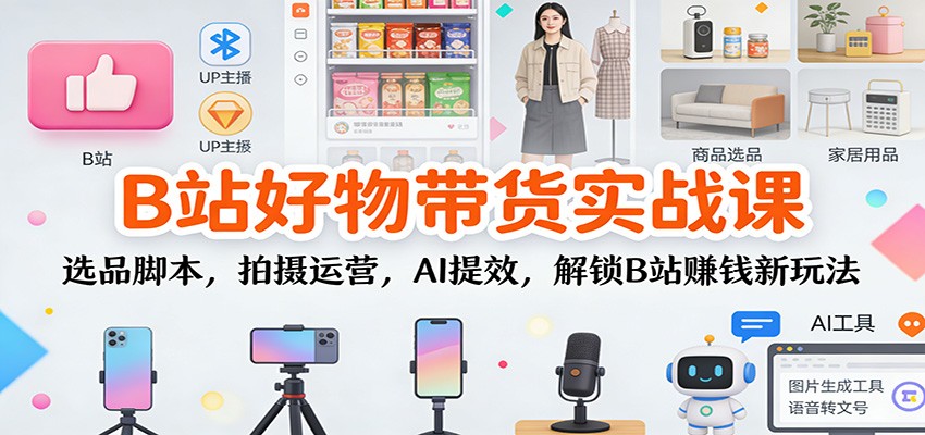 B站好物带货实战课：选品脚本，拍摄运营，AI提效，解锁B站赚钱新玩法-微科网创