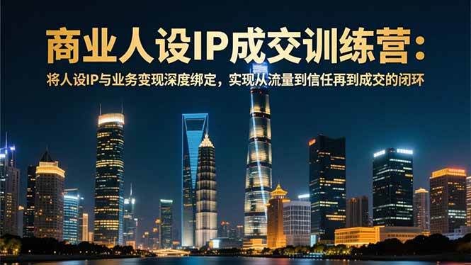 （16789期）商业人设IP成交训练营-12月：将人设IP与业务变现深度绑定，从流量到信任再到成交闭环-微科网创