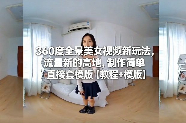 360度全景美女视频新玩法，流量新的高地，制作简单直接套模版【教程+模版】-微科网创