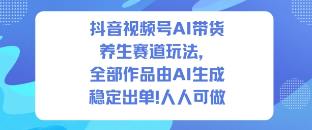 抖音视频号AI带货养生赛道玩法,全部作品由AI生成,发了1500条作品,出了2W多单,人人可做-微科网创