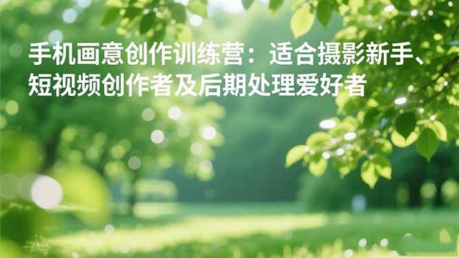 (16510期)手机摄影之画意创作训练营:适合摄影新手、短视频创作者及后期处理爱好者-微科网创