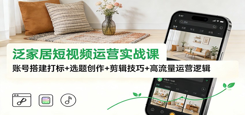 泛家居短视频运营实战课:账号搭建打标+选题创作+剪辑技巧+高流量运营逻辑-微科网创