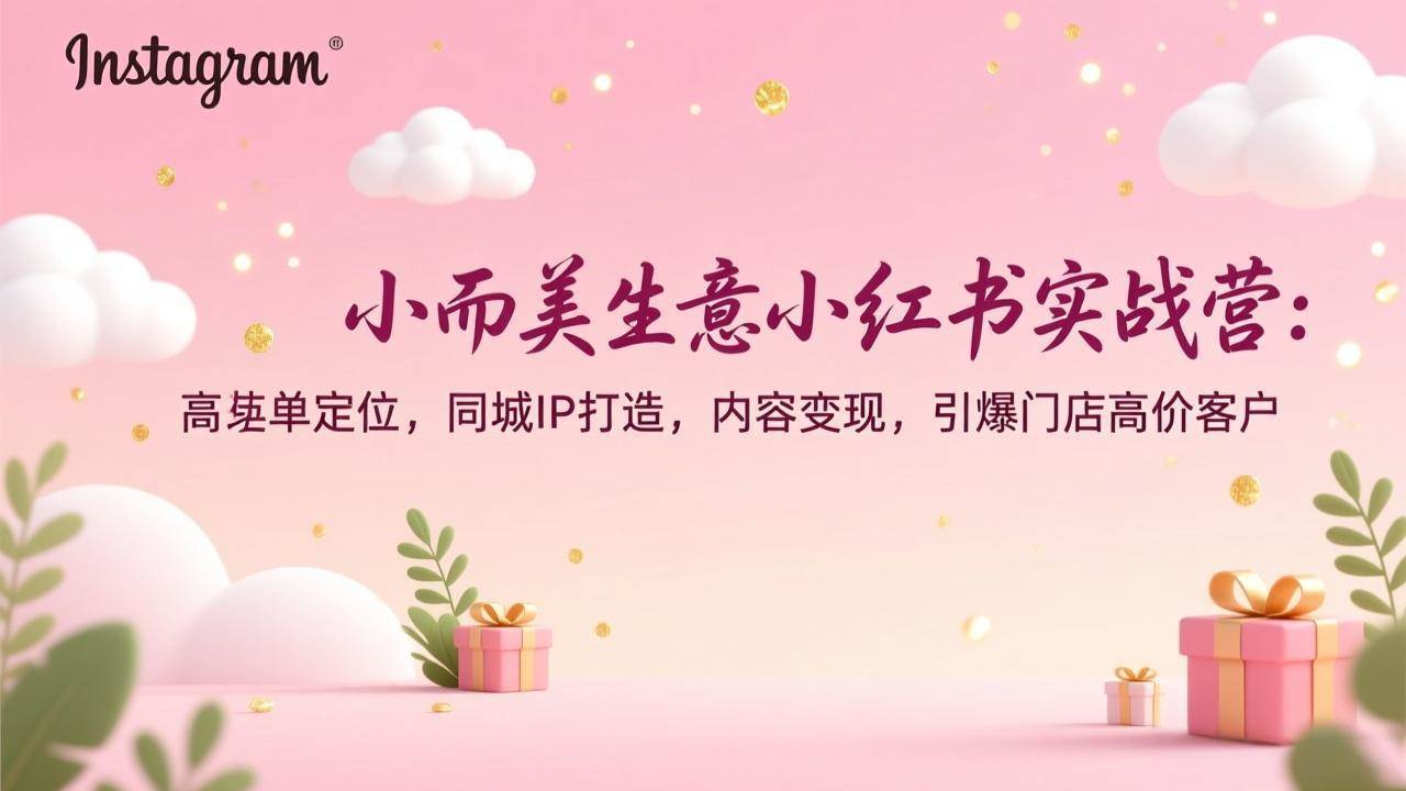 （17113期）小而美生意小红书实战营：高客单定位，同城IP打造，内容变现，引爆门店高价客户-微科网创