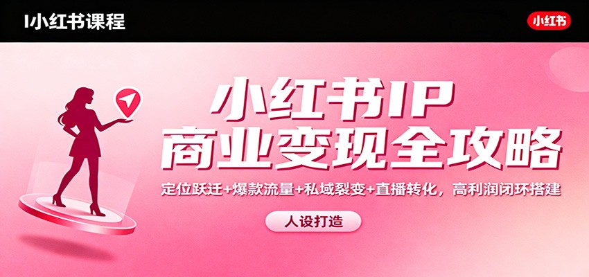 小红书IP商业变现全攻略：定位跃迁+爆款流量+私域裂变+直播转化，高利润闭环搭建-微科网创