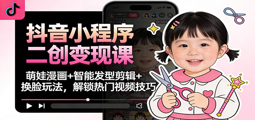 抖音小程序二创变现课:萌娃漫画+智能发型剪辑+换脸玩法,解锁热门视频技巧-微科网创