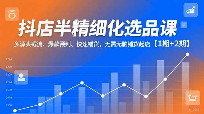 （16825期）抖店半精细化选品课，多源头截流、爆款预判、快速铺货，无需无脑铺货起店【1期+2期】-微科网创