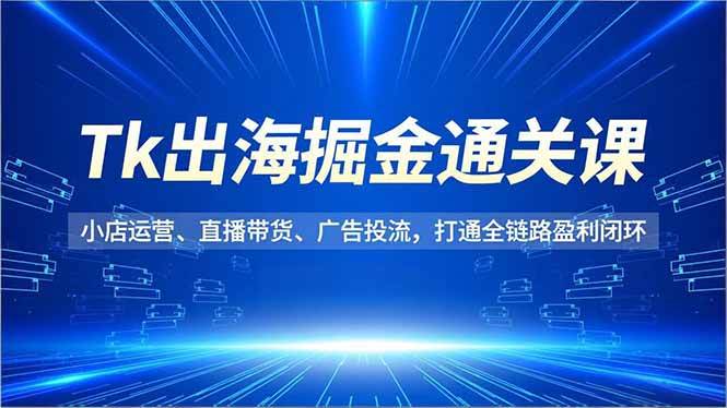 (16820期)Tk出海掘金通关课,小店运营、直播带货、广告投流,打通全链路盈利闭环-微科网创