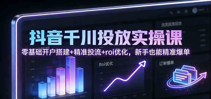 抖音千川投放实操课：零基础开户搭建+精准投流+roi优化，新手也能精准爆单-微科网创