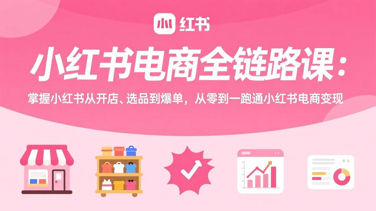 （17443期）小红书电商全链路课：掌握小红书从开店、选品到爆单，从零到一跑通小红书电商变现-微科网创