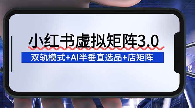 （16912期）小红书虚拟矩阵3.0：双轨模式+AI半垂直选品+店矩阵-微科网创