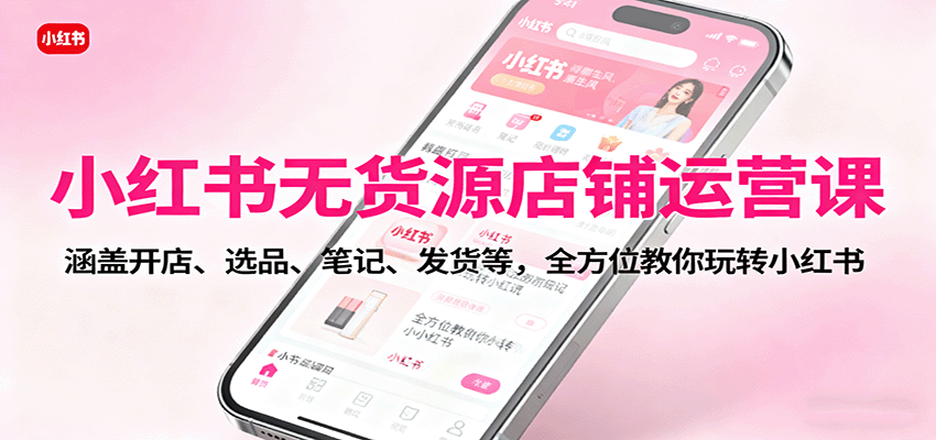 小红书无货源店铺运营课：涵盖开店、选品、笔记、发货等，全方位教你玩转小红书-微科网创