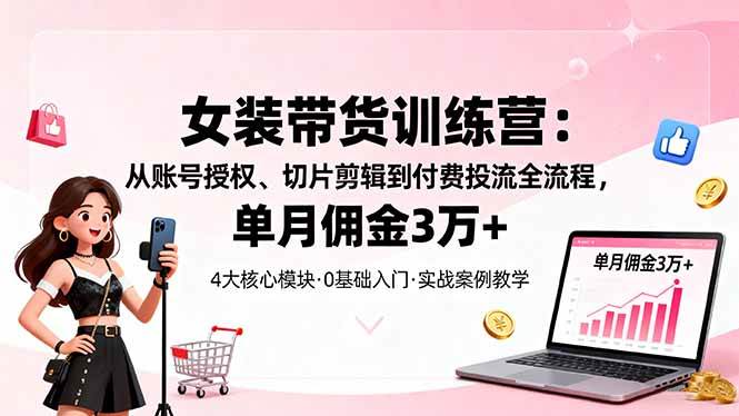 （16270期）女装带货特训营：从账号授权、切片剪辑到付费投流全流程，单月佣金3万+-微科网创