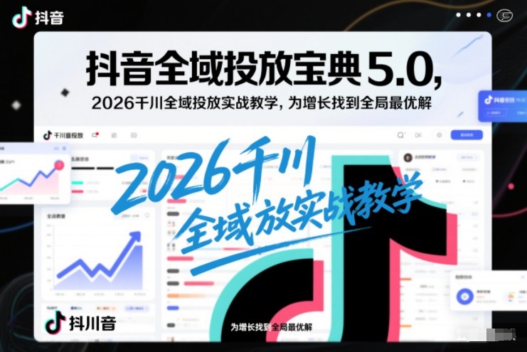 抖音全域投放宝典5.0，2026千川全域投放实战教学，为增长找到全局最优解-微科网创