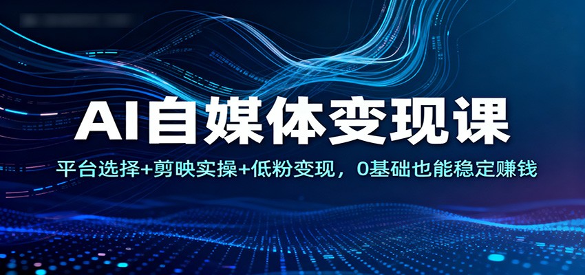 AI自媒体变现课：平台选择+剪映实操+低粉变现，0基础也能稳定赚钱-微科网创