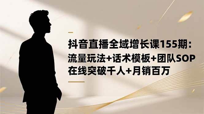 （16586期）抖音直播全域增长课155期：流量玩法+话术模板+团队SOP，在线突破千人+…-微科网创