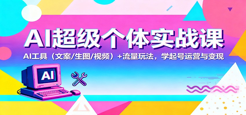AI超级个体实战课：AI 工具（文案/生图/视频）+ 流量玩法，学起号运营与变现-微科网创