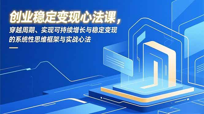（16966期）创业稳定变现心法课，穿越周期、实现可持续增长与稳定变现的系统性思维框架与实战心法-微科网创