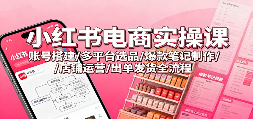小红书电商实操课：账号搭建/多平台选品/爆款笔记制作/店铺运营/出单发货全流程-微科网创