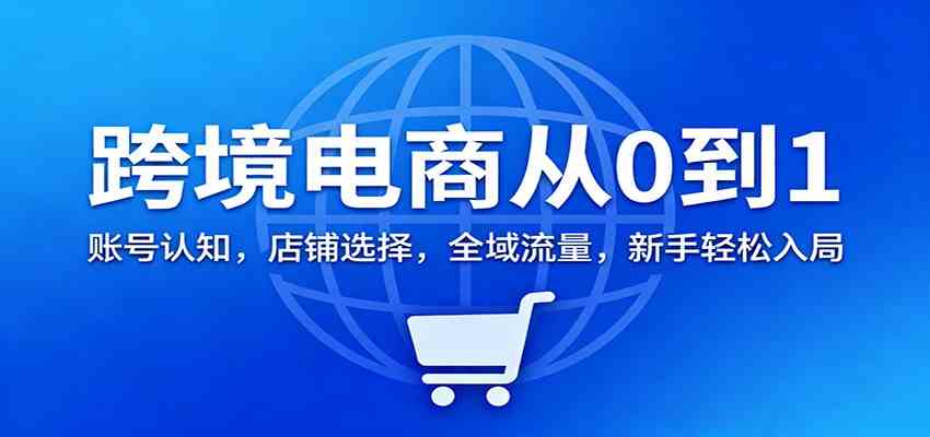 跨境电商从0到1：账号认知，店铺选择，全域流量，新手轻松入局-微科网创