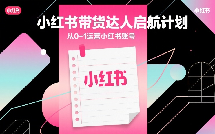 小红书带货达人启航计划，从0-1运营小红书账号-微科网创