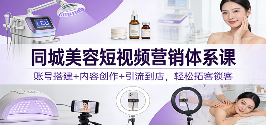 同城美容短视频营销体系课：账号搭建+内容创作+引流到店，轻松拓客锁客-微科网创