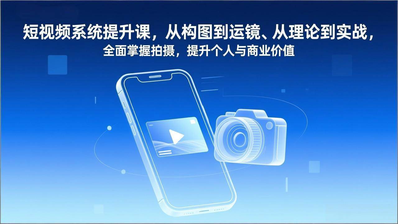 （17053期）短视频系统提升课，从构图到运镜、从理论到实战，全面掌握拍摄，提升个人与商业价值-微科网创
