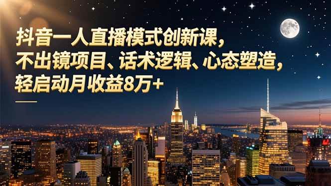 (16750期)抖音一人直播模式创新课,不出镜项目、话术逻辑、心态塑造,轻启动月收益8万+-微科网创