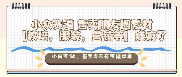 小众赛道售卖朋友圈素材【教培，服装，营销等】賺麻了，小白可做，甚至当天有可能出单-微科网创