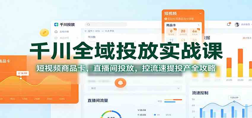 千川全域投放实战课：短视频商品卡，直播间投放，控流速提投产全攻略-微科网创
