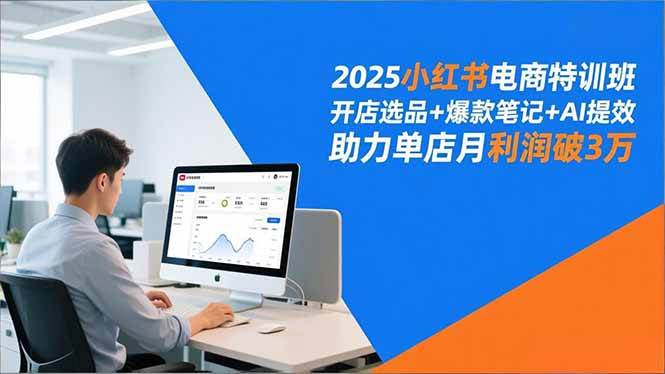 （16902期）2025小红书电商特训班，开店选品+爆款笔记+AI提效，助力单店月利润破3万-微科网创
