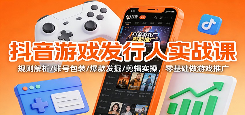 抖音游戏发行人实战课:规则解析/账号包装/爆款发掘 /剪辑实操,零基础做游戏推广-微科网创