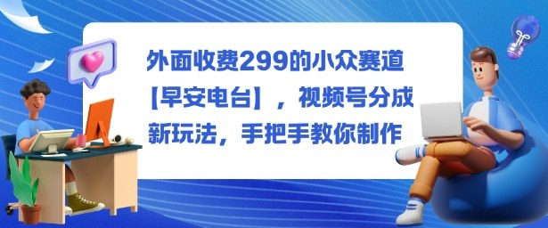 外面收费299的小众赛道【早安电台】，视频号分成新玩法，手把手教你制作-微科网创