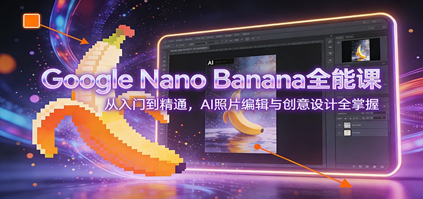 Google Nano Banana全能课：从入门到精通，AI照片编辑与创意设计全掌握-微科网创