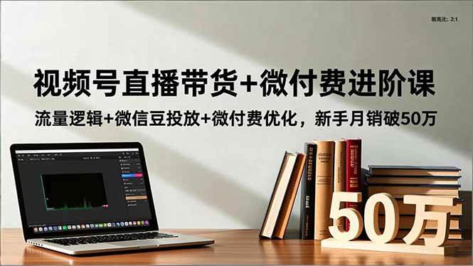（16684期）视频号直播带货+微付费进阶课：流量逻辑+微信豆投放+微付费优化，新手月销破50万-微科网创