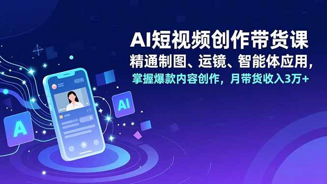 （16871期）AI短视频创作带货课，精通制图、运镜、智能体应用，掌握爆款内容创作，月带货收入3万+-微科网创