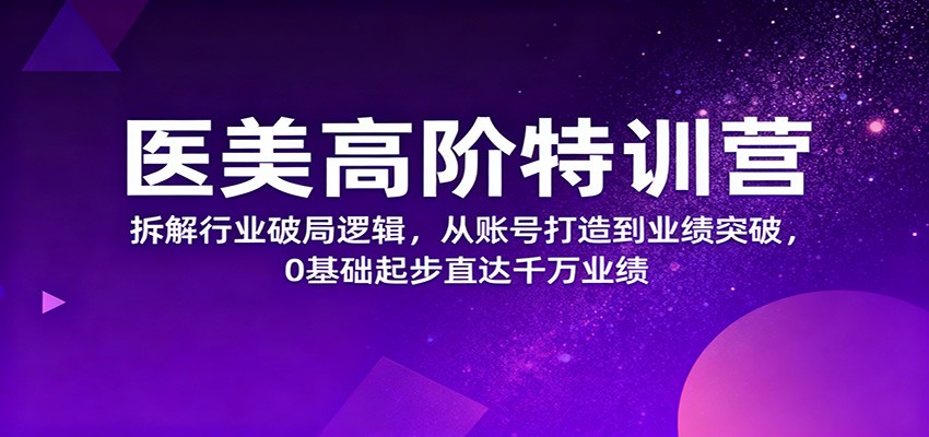 医美高阶特训营，拆解行业破局逻辑，从账号打造到业绩突破，0基础起步直达千万业绩-微科网创