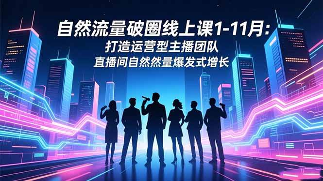 （16810期）自然流量破圈线上课1-11月：打造运营型主播团队 直播间自然流量爆发式增长-微科网创