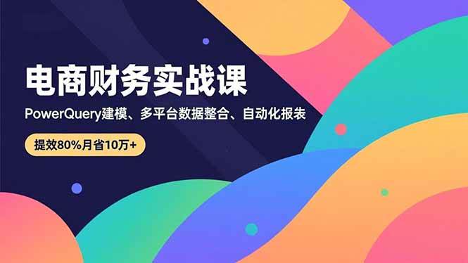 （16746期）电商财务实战课，Power Query建模、多平台数据整合、自动化报表，提效80%月省10万+-微科网创