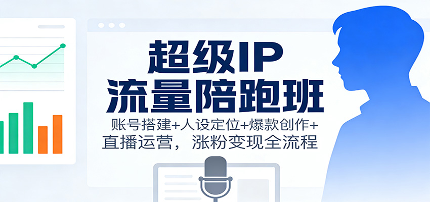 超级IP流量陪跑班：账号搭建+人设定位+爆款创作+直播运营，涨粉变现全流程-微科网创