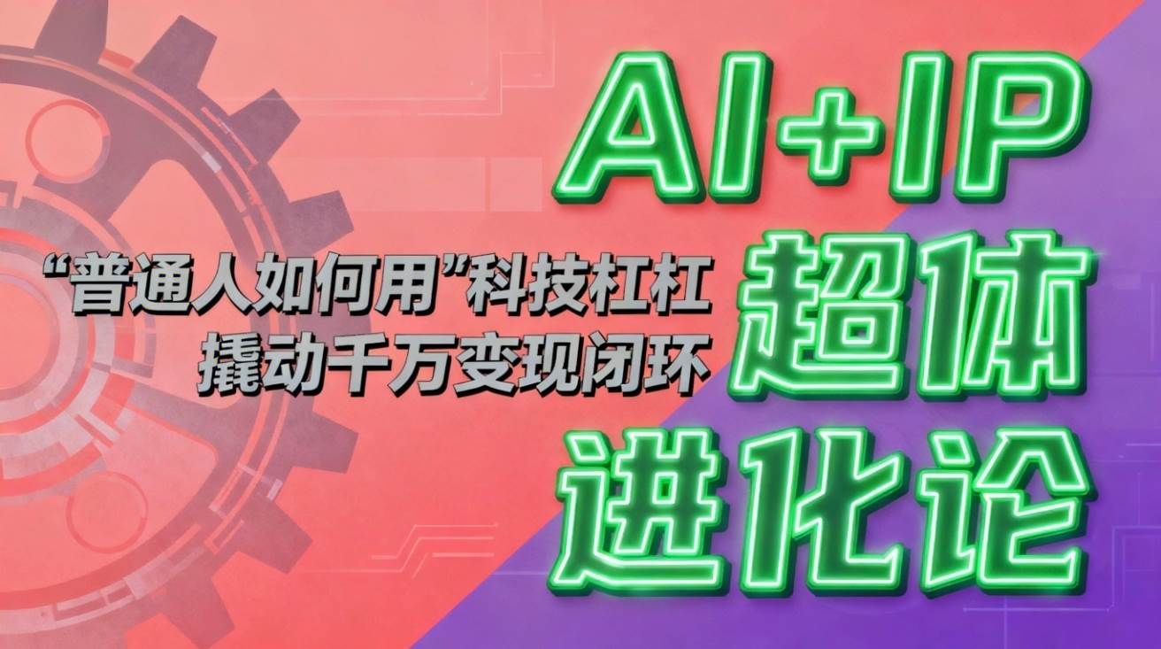 （16703期）AI+IP超体进化论：普通人如何用“科技杠杆”撬动千万变现闭环？