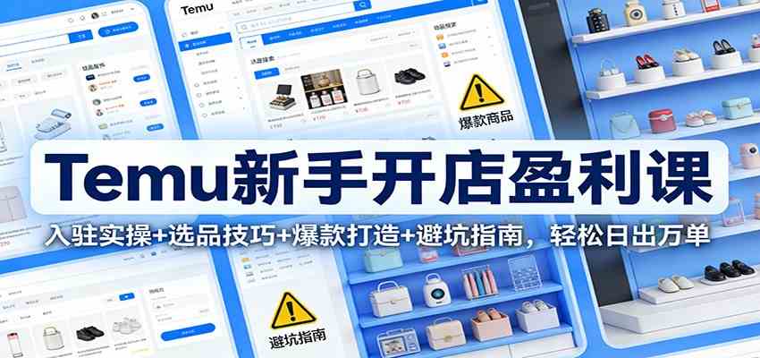 Temu新手开店盈利课：入驻实操+选品技巧+爆款打造+避坑指南，轻松日出万单-微科网创