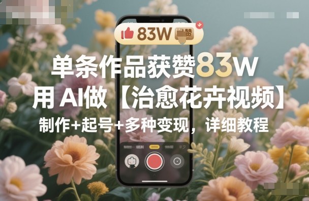 单条作品获赞83W，用AI做【治愈花卉视频】，制作+起号+多种变现，详细教程-微科网创
